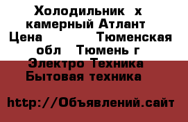 Холодильник 2х- камерный Атлант › Цена ­ 6 000 - Тюменская обл., Тюмень г. Электро-Техника » Бытовая техника   